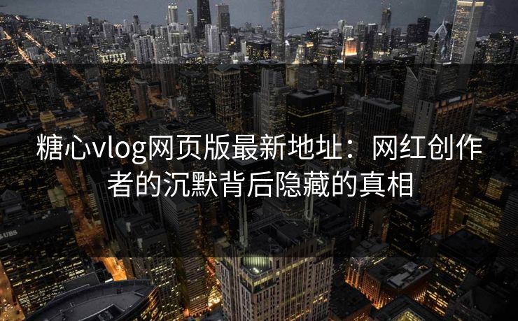 糖心vlog网页版最新地址：网红创作者的沉默背后隐藏的真相