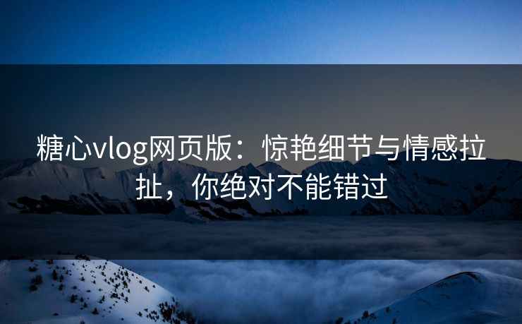 糖心vlog网页版：惊艳细节与情感拉扯，你绝对不能错过