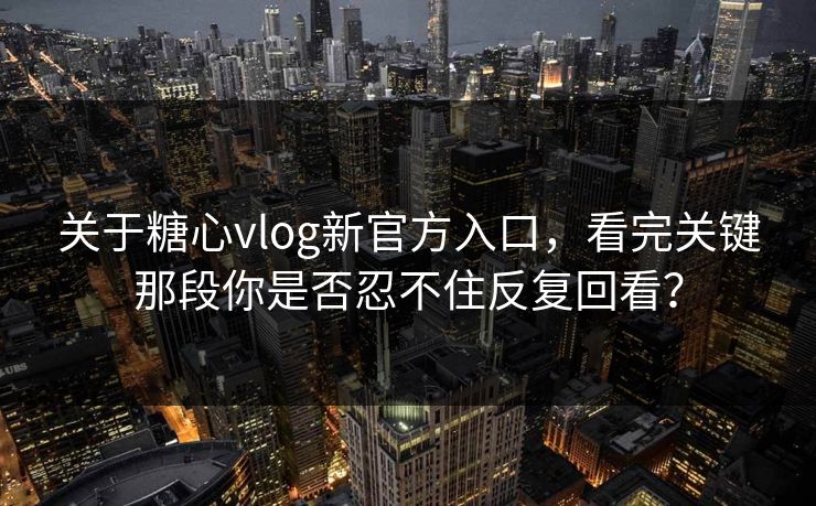 关于糖心vlog新官方入口，看完关键那段你是否忍不住反复回看？