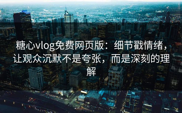 糖心vlog免费网页版：细节戳情绪，让观众沉默不是夸张，而是深刻的理解