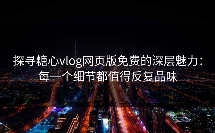 探寻糖心vlog网页版免费的深层魅力：每一个细节都值得反复品味