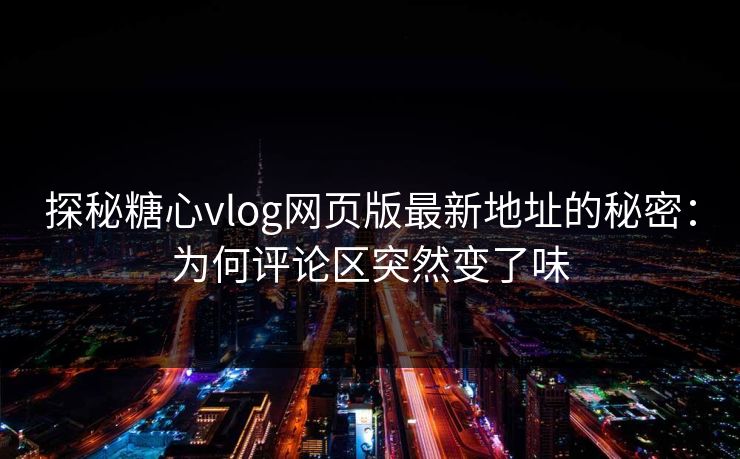 探秘糖心vlog网页版最新地址的秘密：为何评论区突然变了味