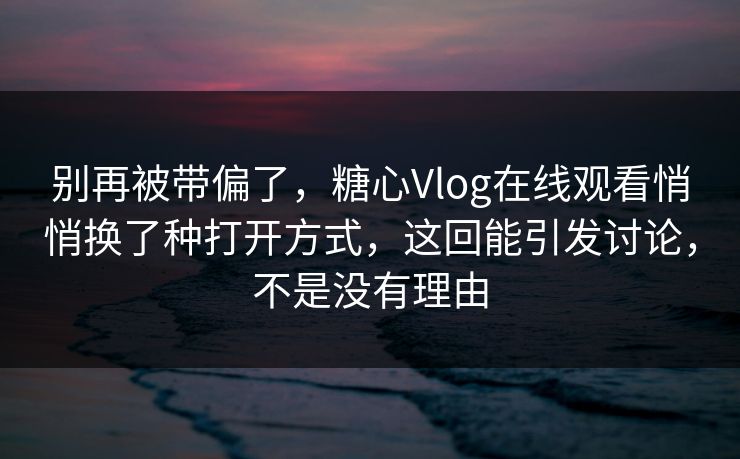 别再被带偏了,糖心Vlog在线观看悄悄换了种打开方式,这回能引发讨论,不是没有理由 别再被带偏了,糖心Vlog在线观看悄悄换了种打开方式,这回能引发讨论,不是没有理由