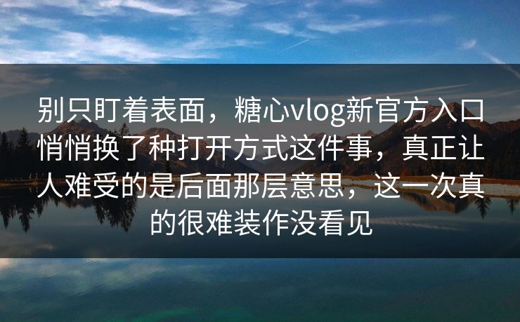 别只盯着表面，糖心vlog新官方入口悄悄换了种打开方式这件事，真正让人难受的是后面那层意思，这一次真的很难装作没看见