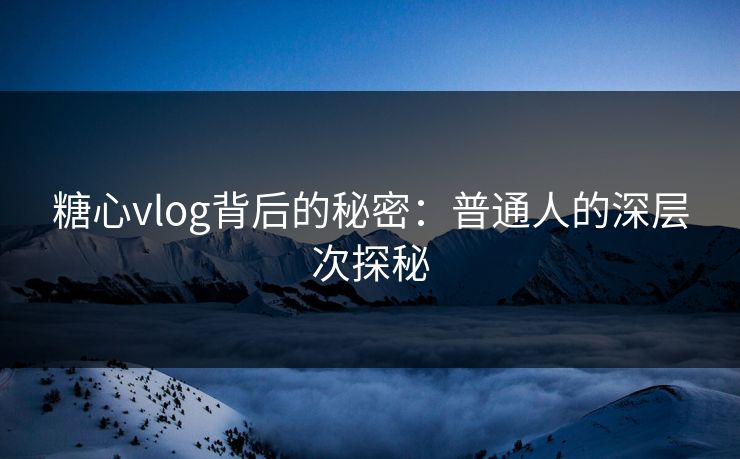 糖心vlog背后的秘密：普通人的深层次探秘