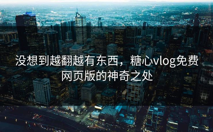 没想到越翻越有东西,糖心vlog免费网页版的神奇之处 没想到越翻越有东西,糖心vlog免费网页版的神奇之处