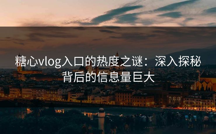 糖心vlog入口的热度之谜:深入探秘背后的信息量巨大 糖心vlog入口的热度之谜:深入探秘背后的信息量巨大