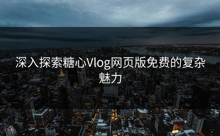深入探索糖心Vlog网页版免费的复杂魅力