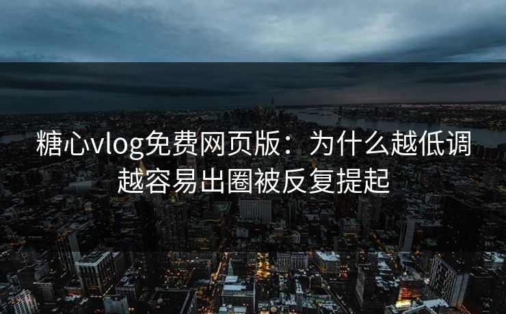 糖心vlog免费网页版：为什么越低调越容易出圈被反复提起