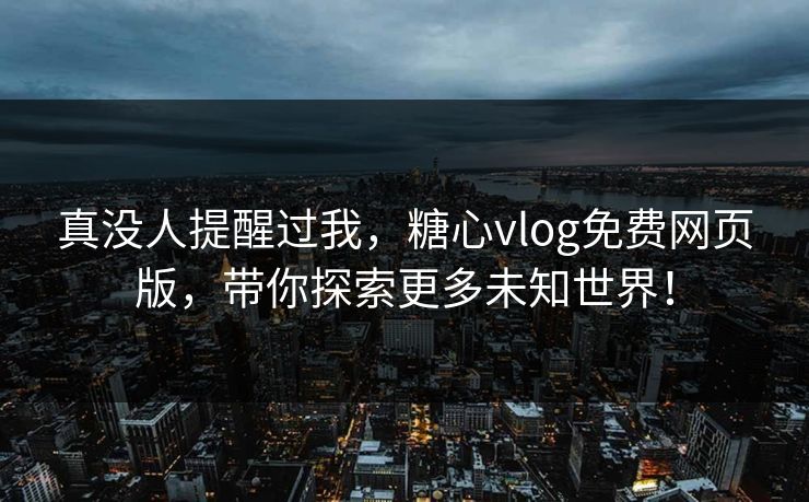 真没人提醒过我,糖心vlog免费网页版,带你探索更多未知世界! 真没人提醒过我,糖心vlog免费网页版,带你探索更多未知世界!