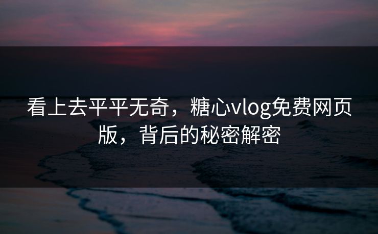 看上去平平无奇，糖心vlog免费网页版，背后的秘密解密