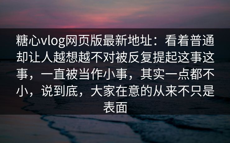 糖心vlog网页版最新地址：看着普通却让人越想越不对被反复提起这事这事，一直被当作小事，其实一点都不小，说到底，大家在意的从来不只是表面