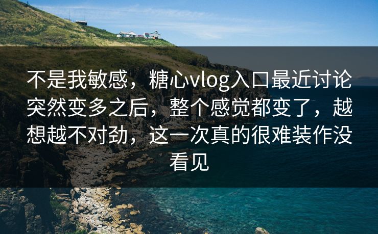 不是我敏感，糖心vlog入口最近讨论突然变多之后，整个感觉都变了，越想越不对劲，这一次真的很难装作没看见
