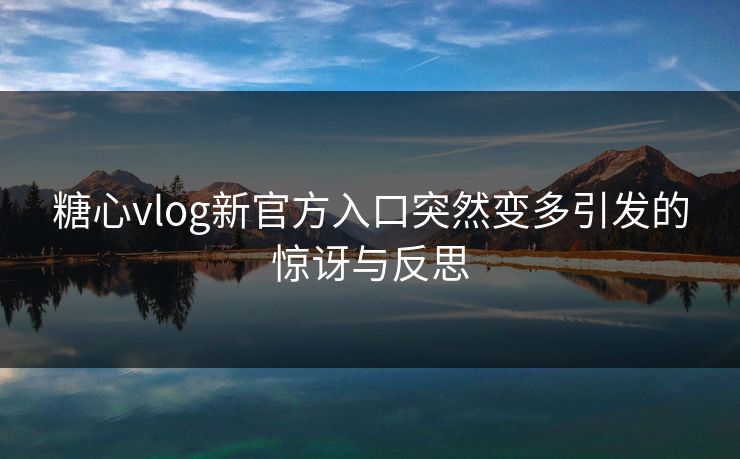 糖心vlog新官方入口突然变多引发的惊讶与反思