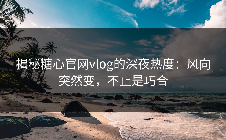 揭秘糖心官网vlog的深夜热度：风向突然变，不止是巧合