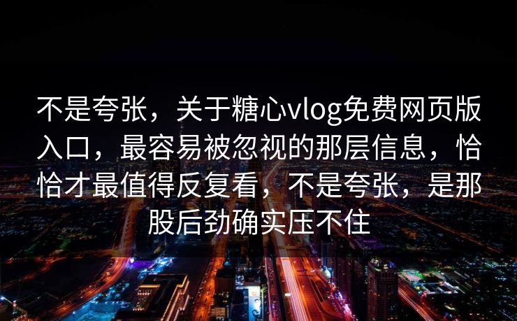 不是夸张，关于糖心vlog免费网页版入口，最容易被忽视的那层信息，恰恰才最值得反复看，不是夸张，是那股后劲确实压不住