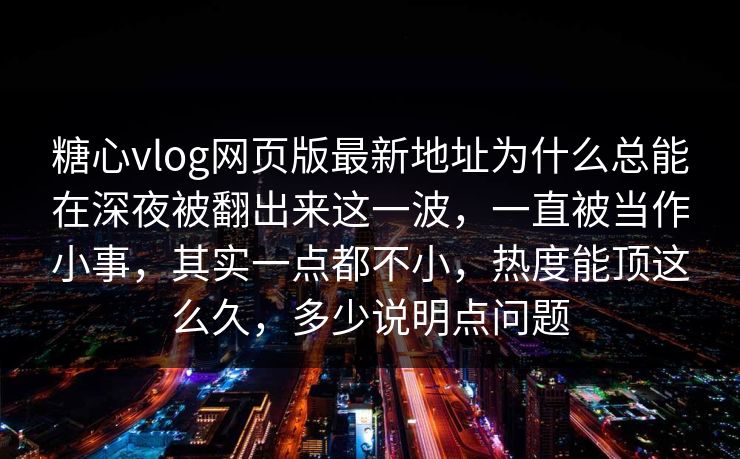 糖心vlog网页版最新地址为什么总能在深夜被翻出来这一波，一直被当作小事，其实一点都不小，热度能顶这么久，多少说明点问题