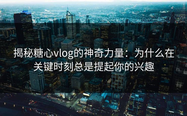 揭秘糖心vlog的神奇力量：为什么在关键时刻总是提起你的兴趣