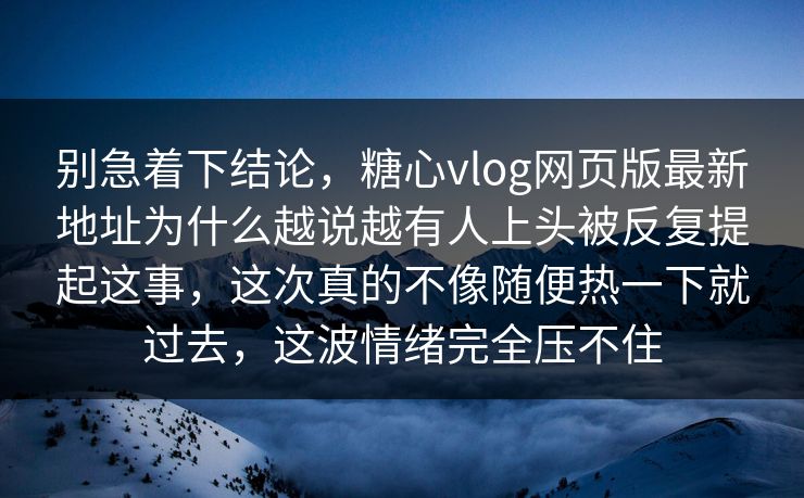 别急着下结论，糖心vlog网页版最新地址为什么越说越有人上头被反复提起这事，这次真的不像随便热一下就过去，这波情绪完全压不住