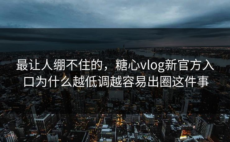 最让人绷不住的，糖心vlog新官方入口为什么越低调越容易出圈这件事