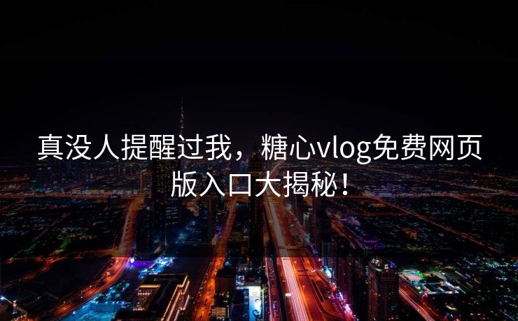 真没人提醒过我，糖心vlog免费网页版入口大揭秘！
