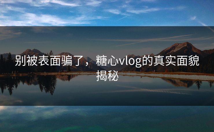 别被表面骗了,糖心vlog的真实面貌揭秘 别被表面骗了,糖心vlog的真实面貌揭秘