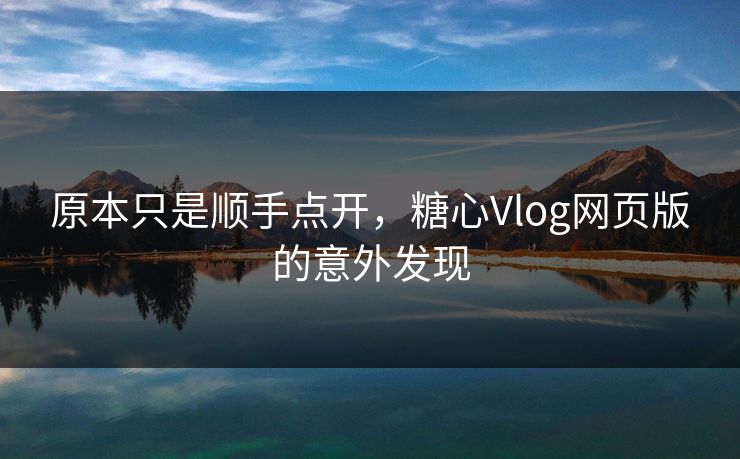 原本只是顺手点开，糖心Vlog网页版的意外发现