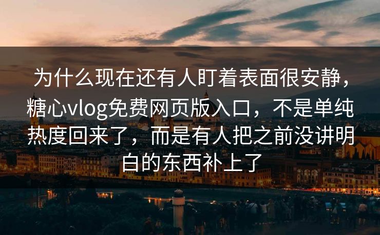 为什么现在还有人盯着表面很安静,糖心vlog免费网页版入口,不是单纯热度回来了,而是有人把之前没讲明白的东西补上了 为什么现在还有人盯着表面很安静,糖心vlog免费网页版入口,不是单纯热度回来了,而是有人把之前没讲明白的东西补上了