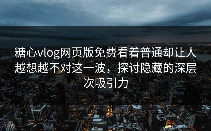 糖心vlog网页版免费看着普通却让人越想越不对这一波，探讨隐藏的深层次吸引力