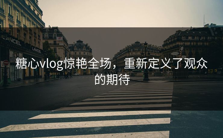 糖心vlog惊艳全场,重新定义了观众的期待 糖心vlog惊艳全场,重新定义了观众的期待