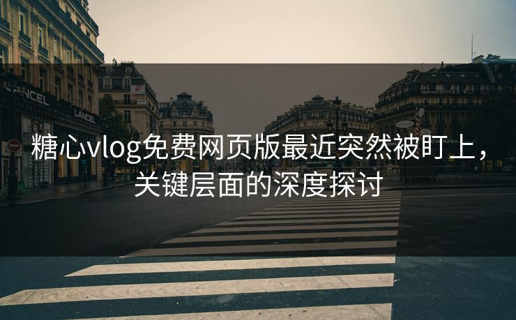 糖心vlog免费网页版最近突然被盯上，关键层面的深度探讨