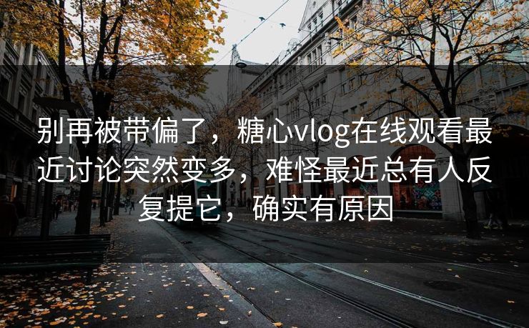 别再被带偏了,糖心vlog在线观看最近讨论突然变多,难怪最近总有人反复提它,确实有原因 别再被带偏了,糖心vlog在线观看最近讨论突然变多,难怪最近总有人反复提它,确实有原因