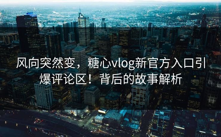 风向突然变，糖心vlog新官方入口引爆评论区！背后的故事解析