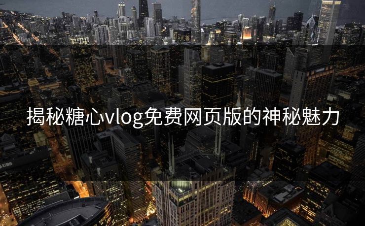 揭秘糖心vlog免费网页版的神秘魅力