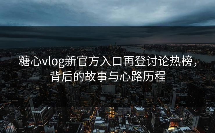 糖心vlog新官方入口再登讨论热榜，背后的故事与心路历程