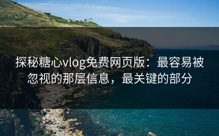 探秘糖心vlog免费网页版：最容易被忽视的那层信息，最关键的部分