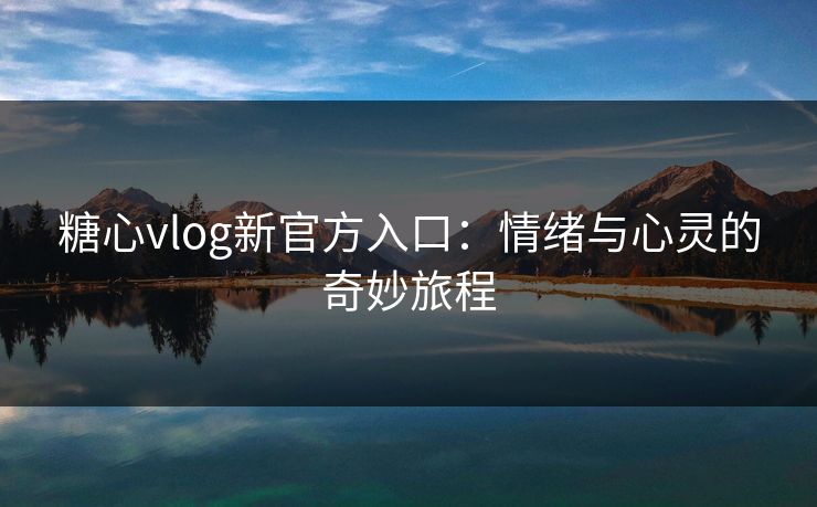 糖心vlog新官方入口：情绪与心灵的奇妙旅程