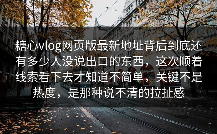 糖心vlog网页版最新地址背后到底还有多少人没说出口的东西,这次顺着线索看下去才知道不简单,关键不是热度,是那种说不清的拉扯感 糖心vlog网页版最新地址背后到底还有多少人没说出口的东西,这次顺着线索看下去才知道不简单,关键不是热度,是那种说不清的拉扯感
