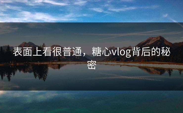 表面上看很普通，糖心vlog背后的秘密