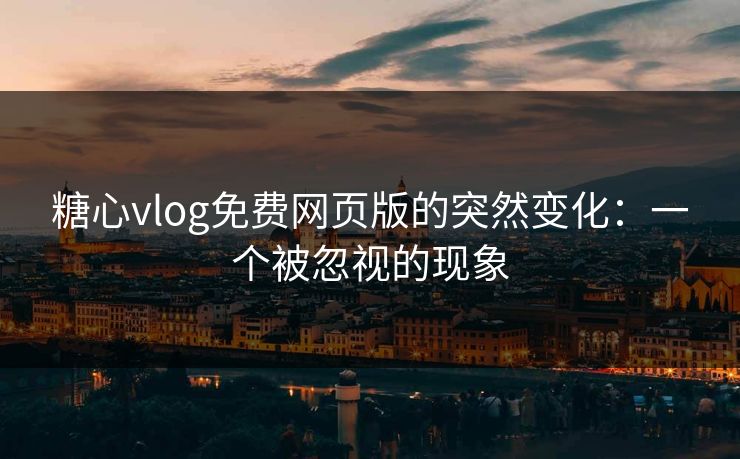 糖心vlog免费网页版的突然变化：一个被忽视的现象