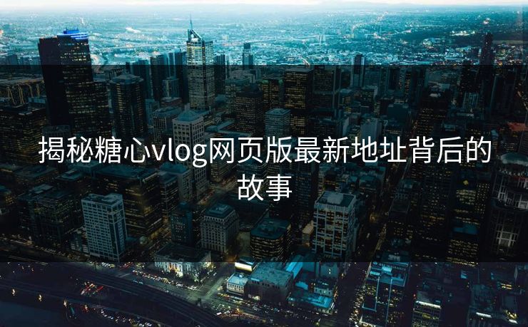 揭秘糖心vlog网页版最新地址背后的故事