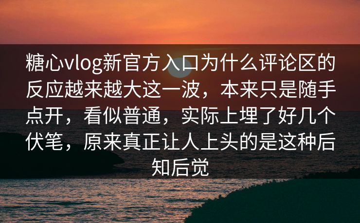 糖心vlog新官方入口为什么评论区的反应越来越大这一波，本来只是随手点开，看似普通，实际上埋了好几个伏笔，原来真正让人上头的是这种后知后觉