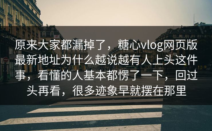 原来大家都漏掉了,糖心vlog网页版最新地址为什么越说越有人上头这件事,看懂的人基本都愣了一下,回过头再看,很多迹象早就摆在那里 原来大家都漏掉了,糖心vlog网页版最新地址为什么越说越有人上头这件事,看懂的人基本都愣了一下,回过头再看,很多迹象早就摆在那里