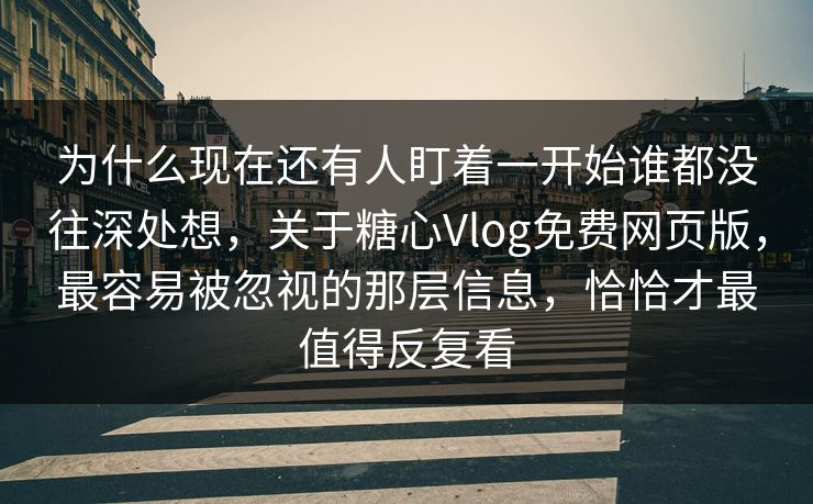 为什么现在还有人盯着一开始谁都没往深处想，关于糖心Vlog免费网页版，最容易被忽视的那层信息，恰恰才最值得反复看
