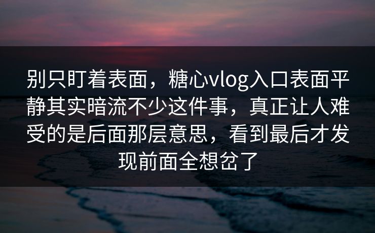 别只盯着表面，糖心vlog入口表面平静其实暗流不少这件事，真正让人难受的是后面那层意思，看到最后才发现前面全想岔了