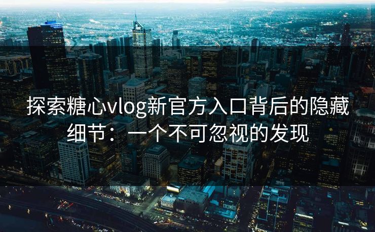 探索糖心vlog新官方入口背后的隐藏细节：一个不可忽视的发现