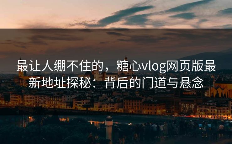 最让人绷不住的,糖心vlog网页版最新地址探秘:背后的门道与悬念 最让人绷不住的,糖心vlog网页版最新地址探秘:背后的门道与悬念