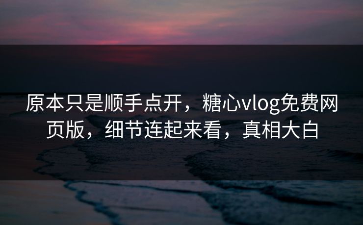 原本只是顺手点开，糖心vlog免费网页版，细节连起来看，真相大白