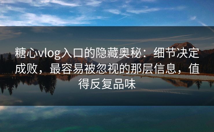 糖心vlog入口的隐藏奥秘：细节决定成败，最容易被忽视的那层信息，值得反复品味