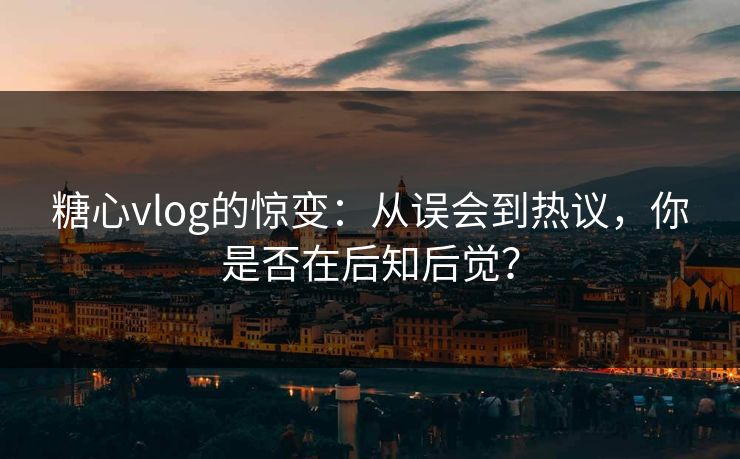 糖心vlog的惊变:从误会到热议,你是否在后知后觉? 糖心vlog的惊变:从误会到热议,你是否在后知后觉?